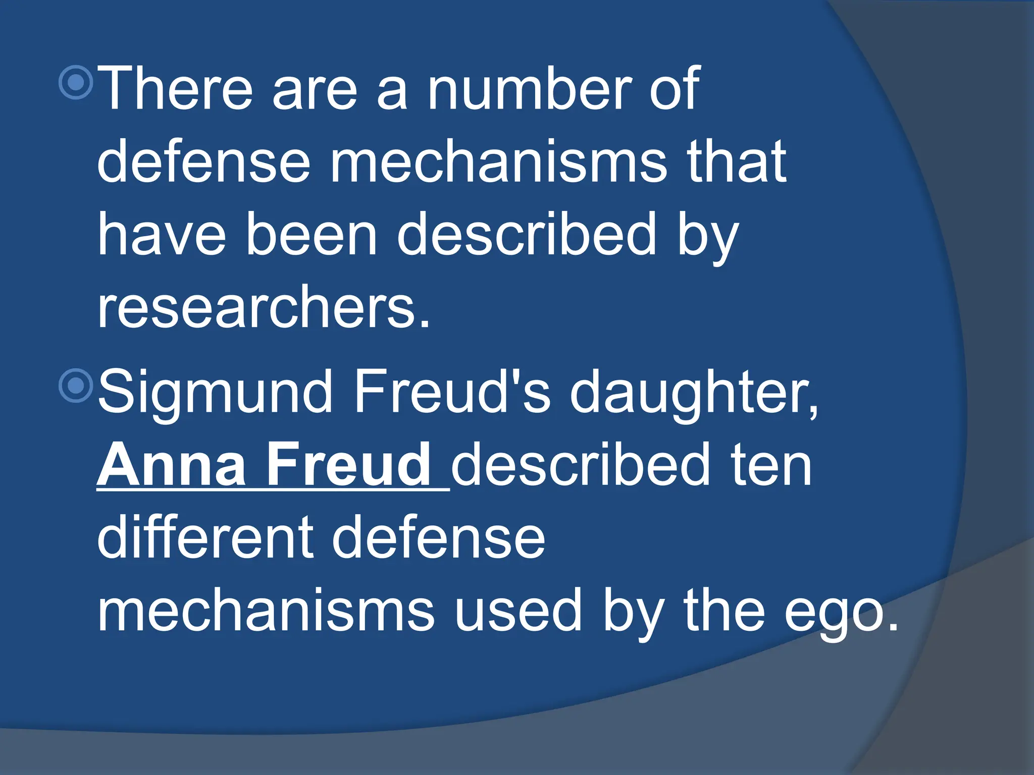 There are a number of
defense mechanisms that
have been described by
researchers.
Sigmund Freud's daughter,
Anna Freud described ten
different defense
mechanisms used by the ego.
 