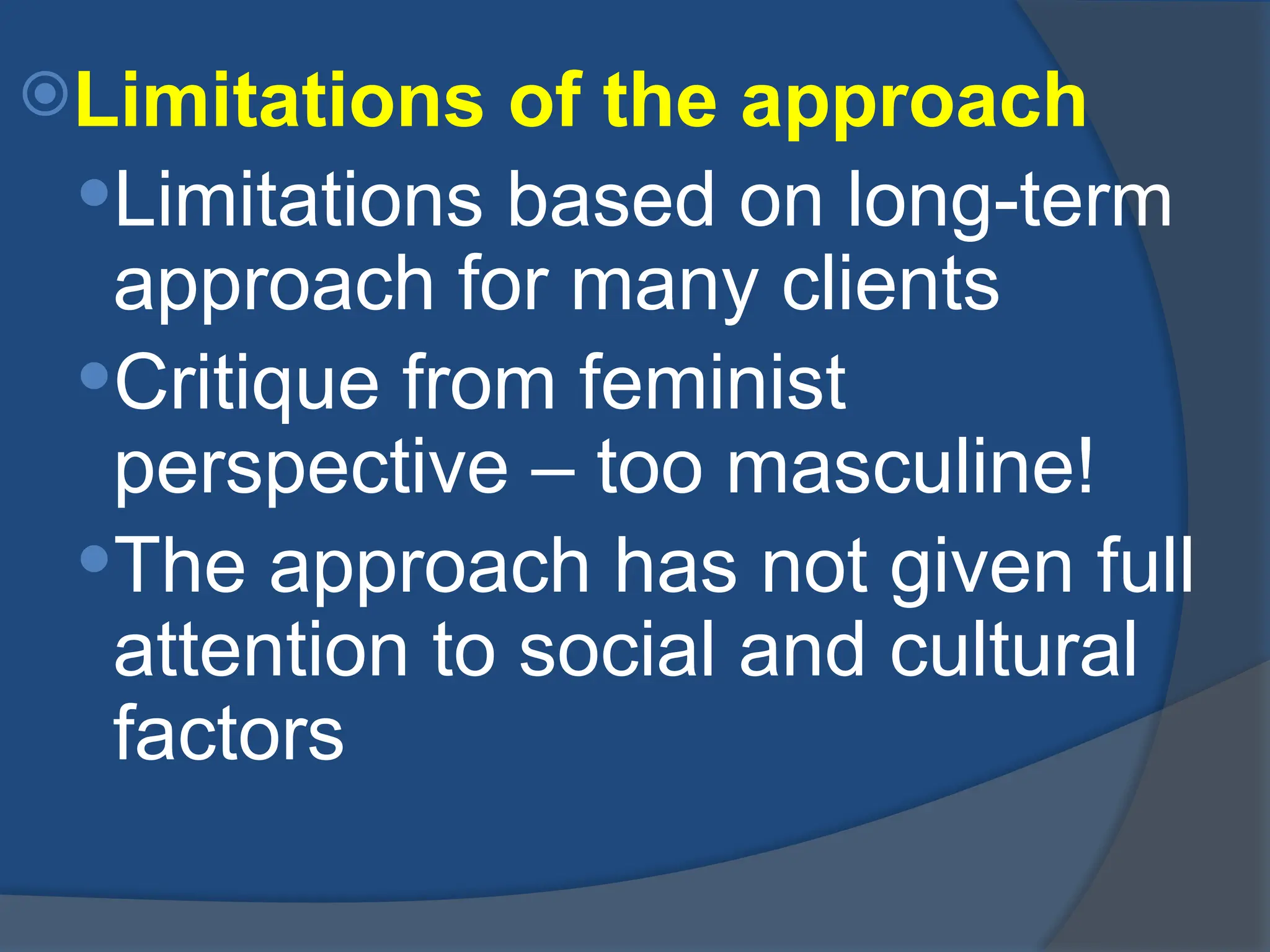 Limitations of the approach
Limitations based on long-term
approach for many clients
Critique from feminist
perspective – too masculine!
The approach has not given full
attention to social and cultural
factors
 