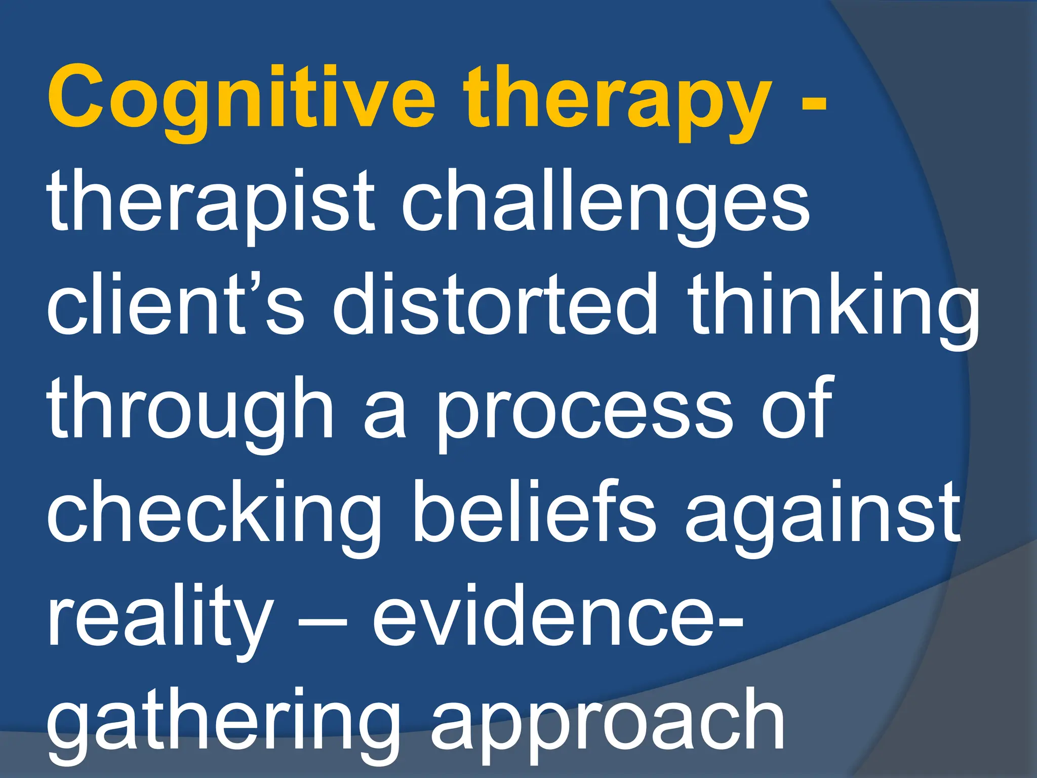 Cognitive therapy -
therapist challenges
client’s distorted thinking
through a process of
checking beliefs against
reality – evidence-
gathering approach
 
