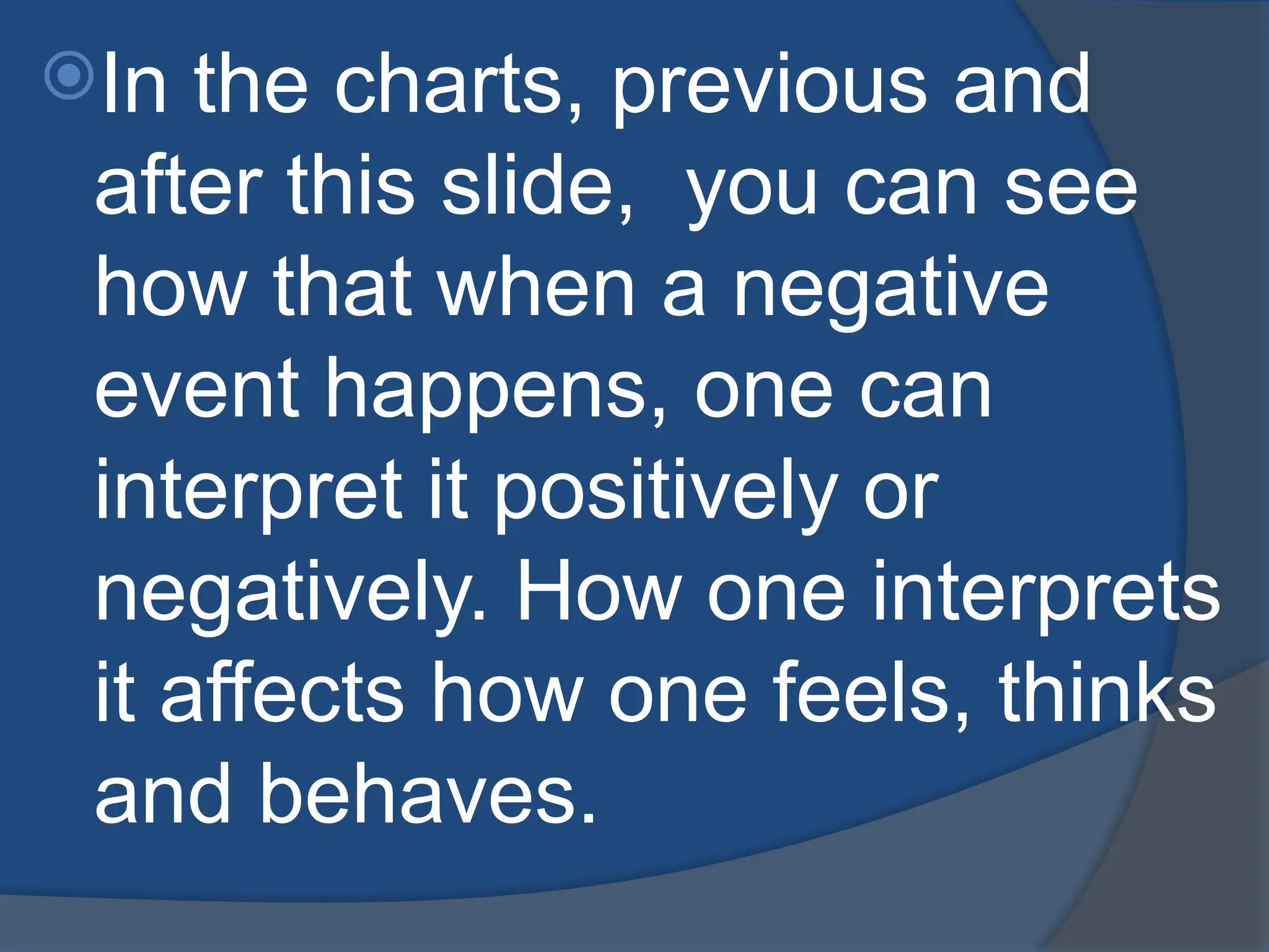 In the charts, previous and
after this slide, you can see
how that when a negative
event happens, one can
interpret it positively or
negatively. How one interprets
it affects how one feels, thinks
and behaves.
 