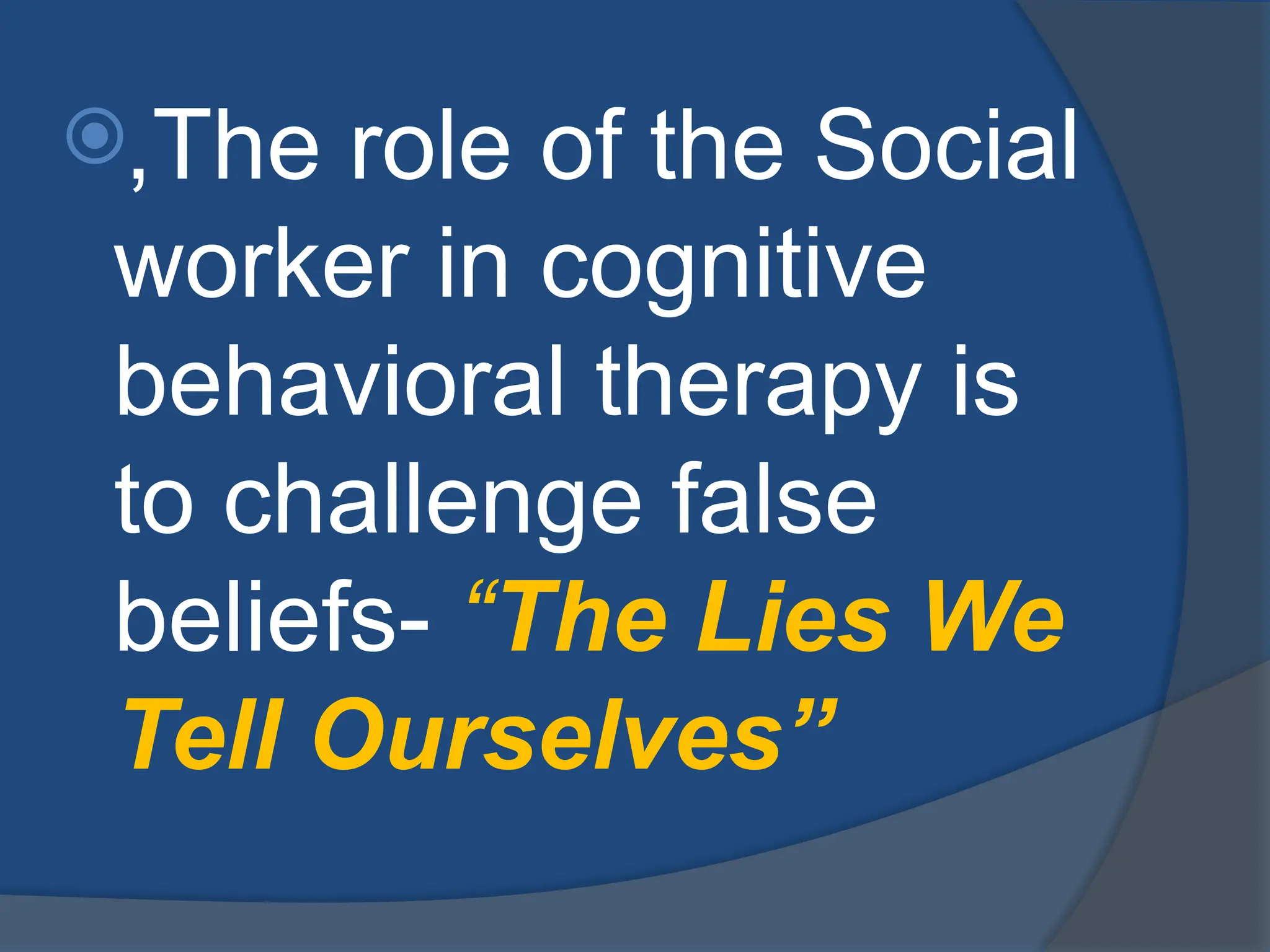 ,The role of the Social
worker in cognitive
behavioral therapy is
to challenge false
beliefs- “The Lies We
Tell Ourselves”
 