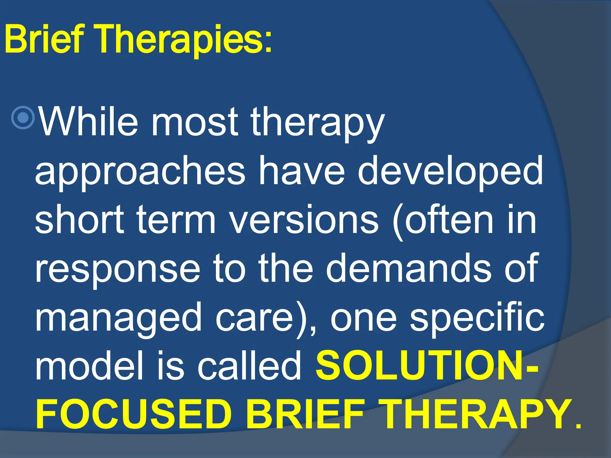 Brief Therapies:
While most therapy
approaches have developed
short term versions (often in
response to the demands of
managed care), one specific
model is called SOLUTION-
FOCUSED BRIEF THERAPY.
 