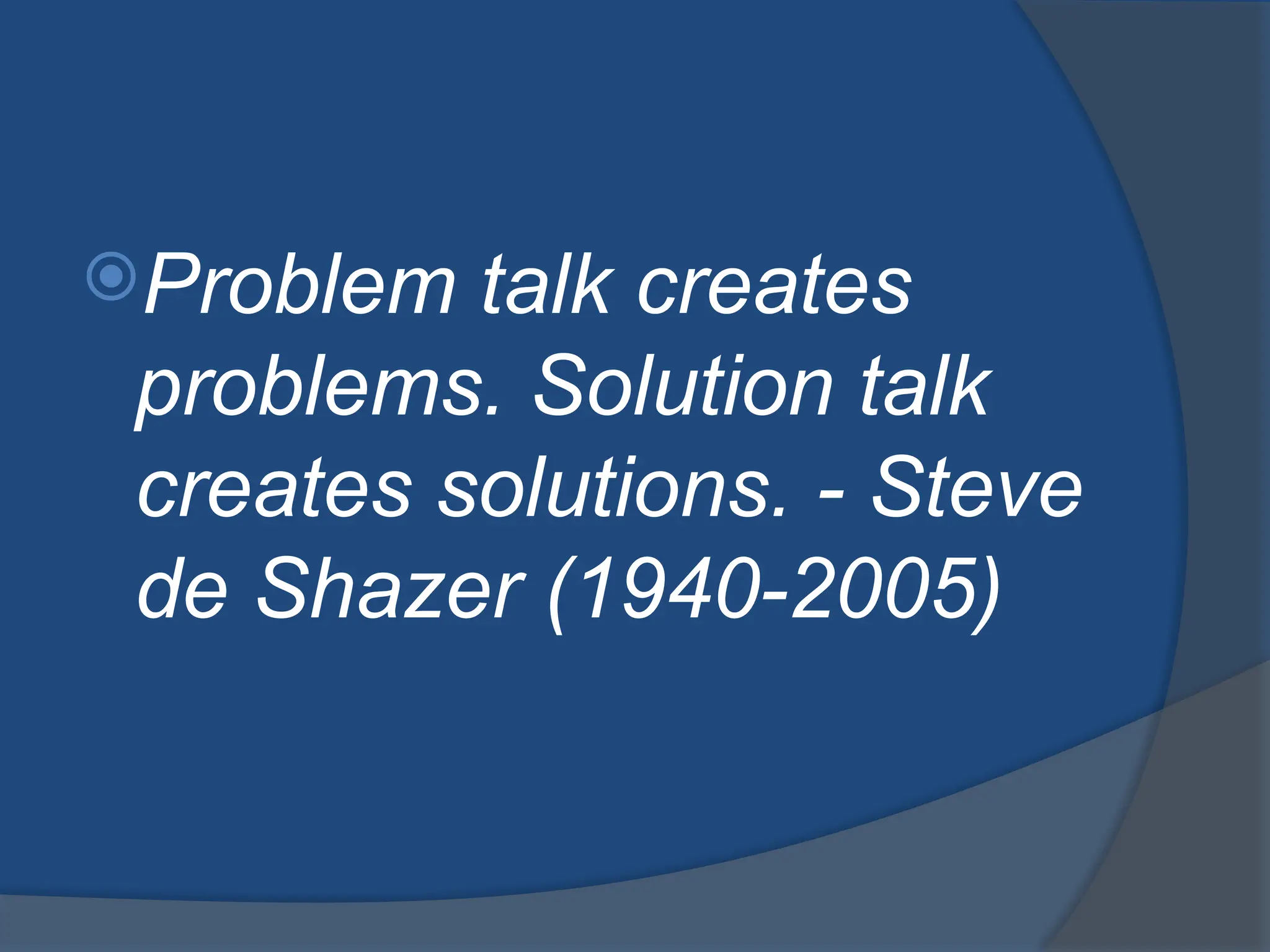 Problem talk creates
problems. Solution talk
creates solutions. - Steve
de Shazer (1940-2005)
 
