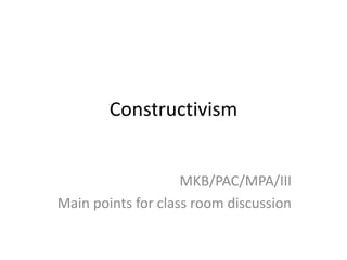 Constructivism
MKB/PAC/MPA/III
Main points for class room discussion
 