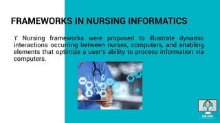 FRAMEWORKS IN NURSING INFORMATICS
 Nursing frameworks were proposed to illustrate dynamic
interactions occurring between nurses, computers, and enabling
elements that optimize a user’s ability to process information via
computers.
 