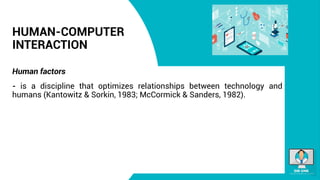 HUMAN-COMPUTER
INTERACTION
Human factors
- is a discipline that optimizes relationships between technology and
humans (Kantowitz & Sorkin, 1983; McCormick & Sanders, 1982).
 