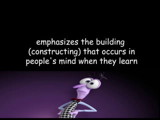 emphasizes the building
(constructing) that occurs in
people's mind when they learn
 
