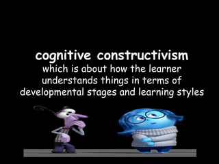 cognitive constructivism
which is about how the learner
understands things in terms of
developmental stages and learning styles
 