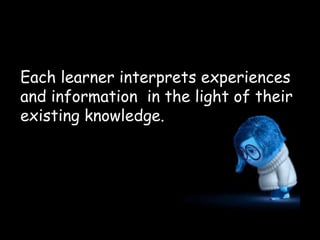 Each learner interprets experiences
and information in the light of their
existing knowledge.
 
