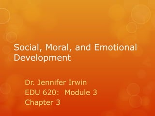 Social, Moral, and Emotional
Development

  Dr. Jennifer Irwin
  EDU 620: Module 3
  Chapter 3
 