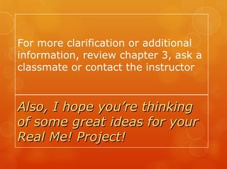 For more clarification or additional
information, review chapter 3, ask a
classmate or contact the instructor



Also, I hope you’re thinking
of some great ideas for your
Real Me! Project!
 
