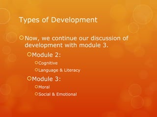 Types of Development

 Now, we continue our discussion of
  development with module 3.
  Module 2:
      Cognitive
      Language & Literacy

  Module 3:
      Moral
      Social & Emotional
 