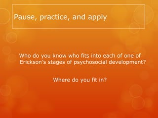 Pause, practice, and apply




 Who do you know who fits into each of one of
 Erickson’s stages of psychosocial development?


             Where do you fit in?
 