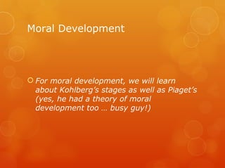 Moral Development




 For moral development, we will learn
  about Kohlberg’s stages as well as Piaget’s
  (yes, he had a theory of moral
  development too … busy guy!)
 