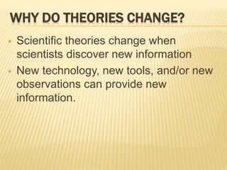 WHY DO THEORIES CHANGE?
 Scientific theories change when
scientists discover new information
 New technology, new tools, and/or new
observations can provide new
information.
 