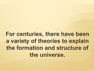 For centuries, there have been
a variety of theories to explain
the formation and structure of
the universe.
 