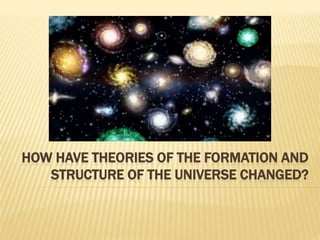 HOW HAVE THEORIES OF THE FORMATION AND
STRUCTURE OF THE UNIVERSE CHANGED?
 