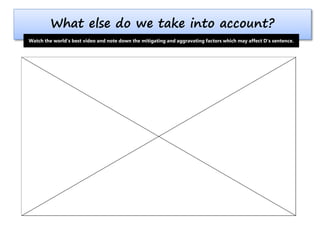 What else do we take into account?
Watch the world’s best video and note down the mitigating and aggravating factors which may affect D’s sentence.
 