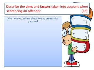 Describe the aims and factors taken into account when
sentencing an offender. [18]
What can you tell me about how to answer this
question?
 