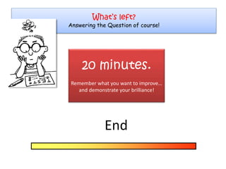 What’s left?
Answering the Question of course!
End
20 minutes.
Remember what you want to improve…
and demonstrate your brilliance!
 
