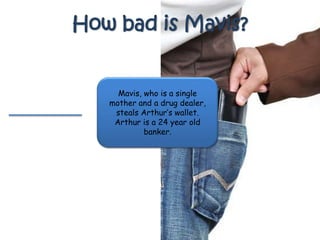How bad is Mavis?
Mavis, who is a single
mother and a drug dealer,
steals Arthur’s wallet.
Arthur is a 24 year old
banker.
 