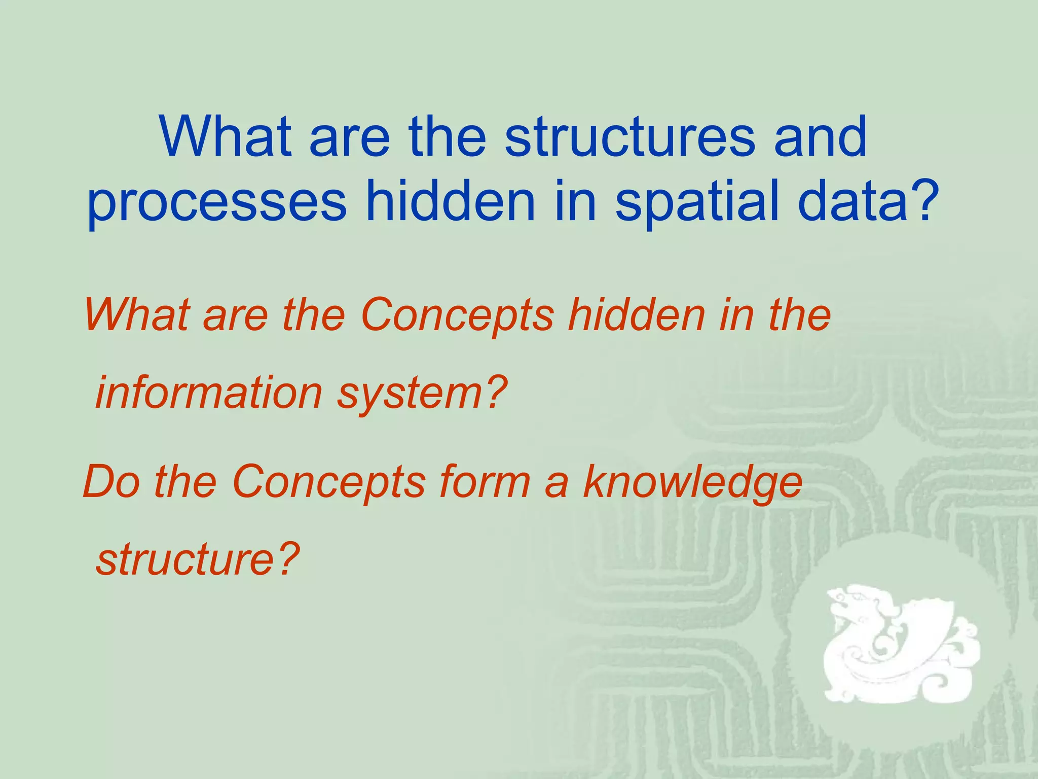What are the structures and processes hidden in spatial data? What are the Concepts hidden in the  information system? Do the Concepts form a knowledge  structure? 