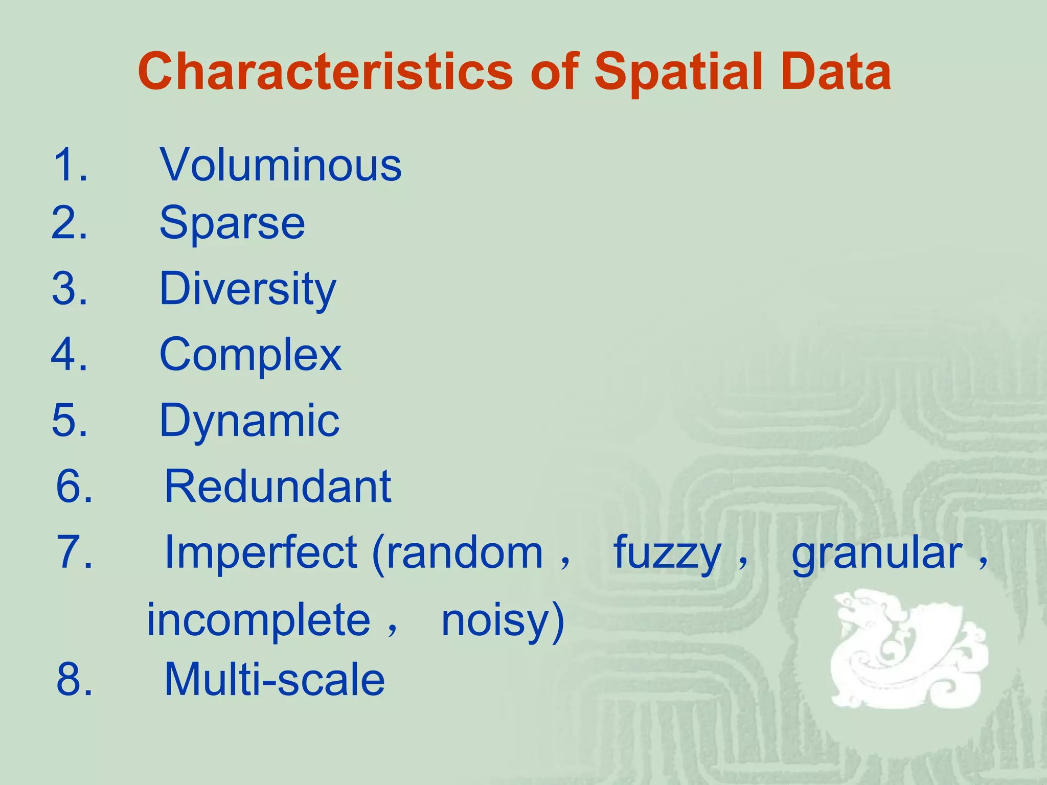 Characteristics of Spatial Data   1. 　 Voluminous 2. 　 Sparse 3. 　 Diversity 4. 　 Complex 5. 　 Dynamic 6. 　 Redundant 7. 　 Imperfect (random ， fuzzy ， granular ，  incomplete ， noisy)  8. 　 Multi-scale 