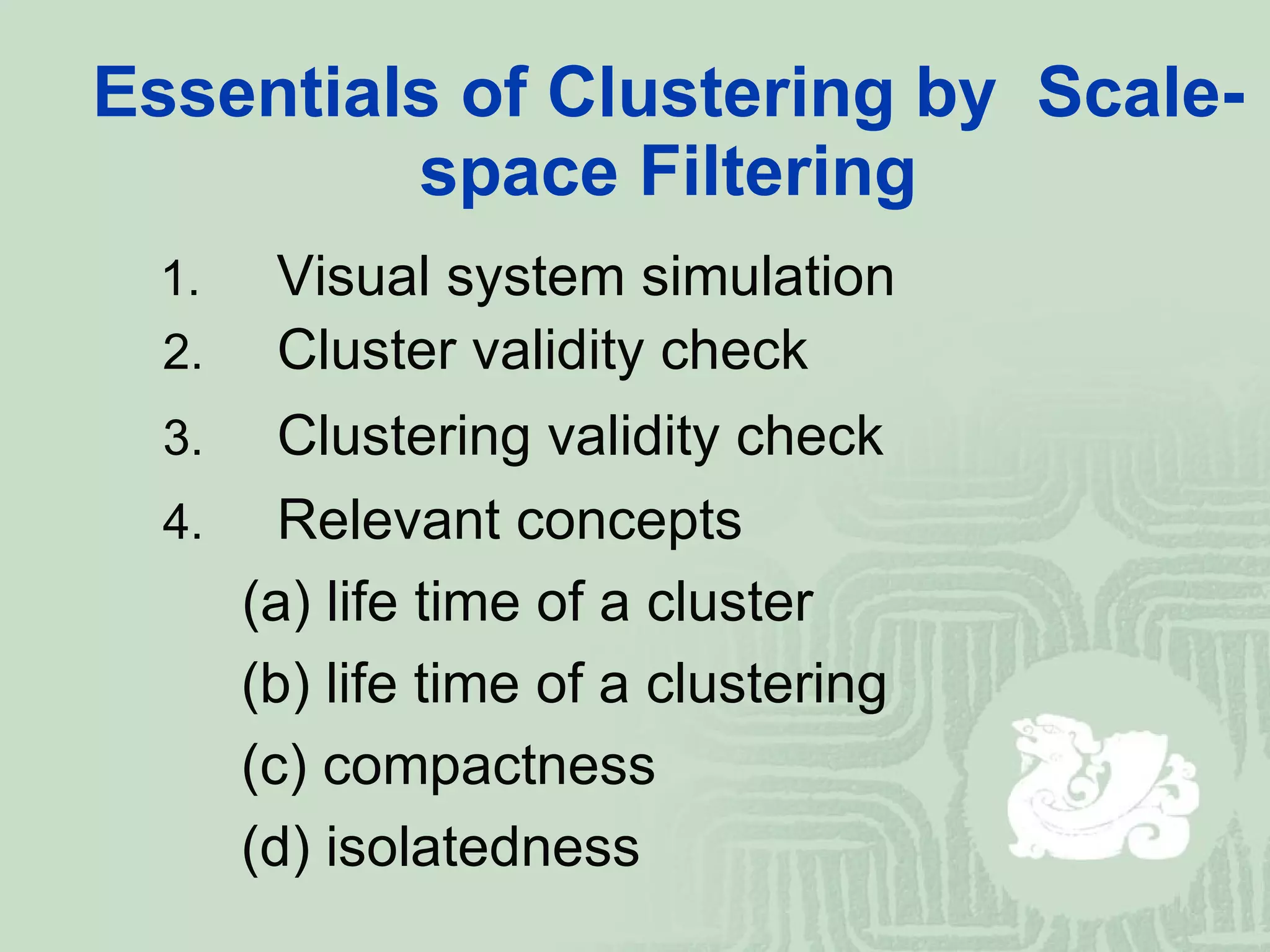Essentials of Clustering by  Scale-space Filtering 1. 　 Visual system simulation 2. 　 Cluster validity check 3. 　 Clustering validity check 4. 　 Relevant concepts   (a) life time of a cluster (b) life time of a clustering (c) compactness (d) isolatedness 