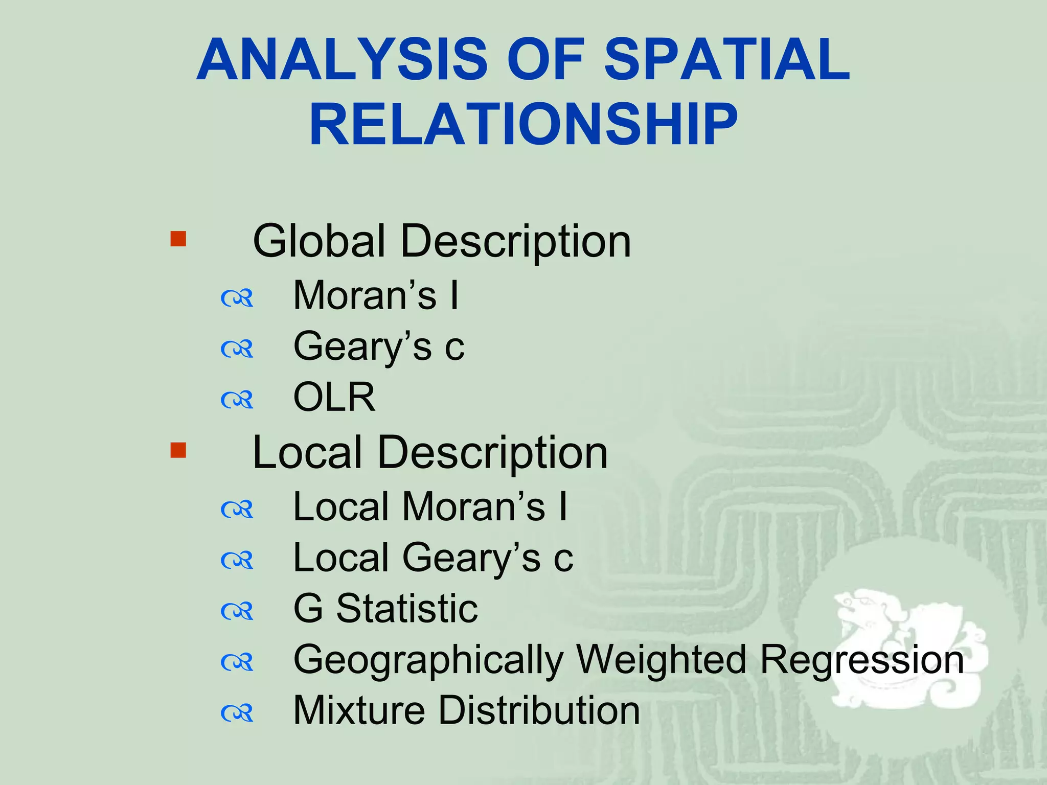 ANALYSIS OF SPATIAL RELATIONSHIP Global Description Moran’s I Geary’s c OLR Local Description Local Moran’s I Local Geary’s c G Statistic Geographically Weighted Regression Mixture Distribution 