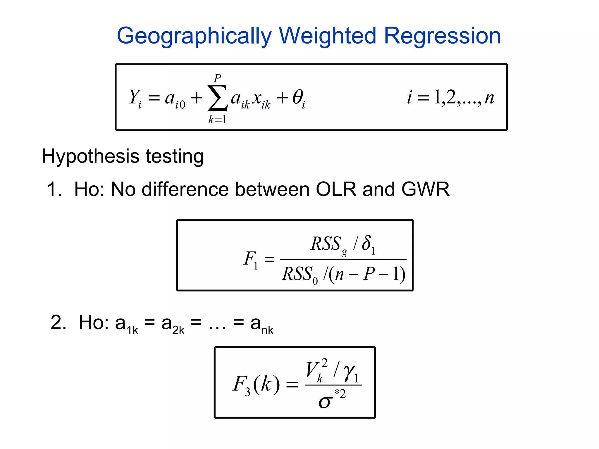 Geographically Weighted Regression Hypothesis testing 1.  Ho: No difference between OLR and GWR 2.  Ho: a 1k  = a 2k  = … = a nk 