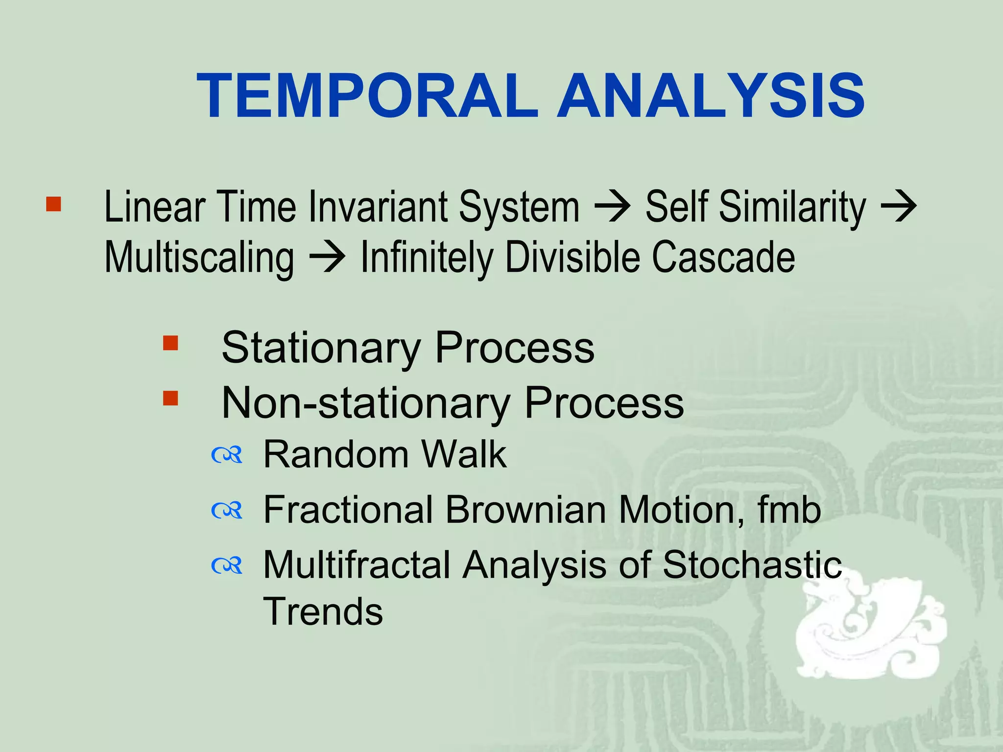 TEMPORAL ANALYSIS Linear Time Invariant System    Self Similarity    Multiscaling    Infinitely Divisible Cascade Stationary Process Non-stationary Process Random Walk Fractional Brownian Motion, fmb Multifractal Analysis of Stochastic Trends 
