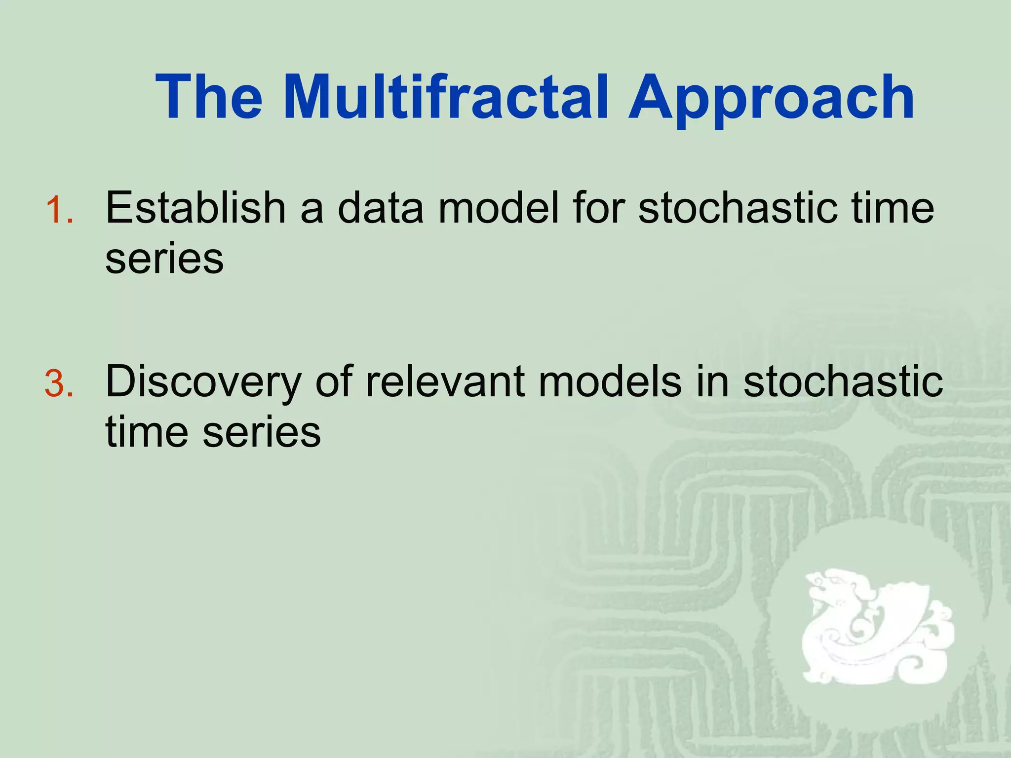 The Multifractal Approach Establish a data model for stochastic time series Discovery of relevant models in stochastic time series 