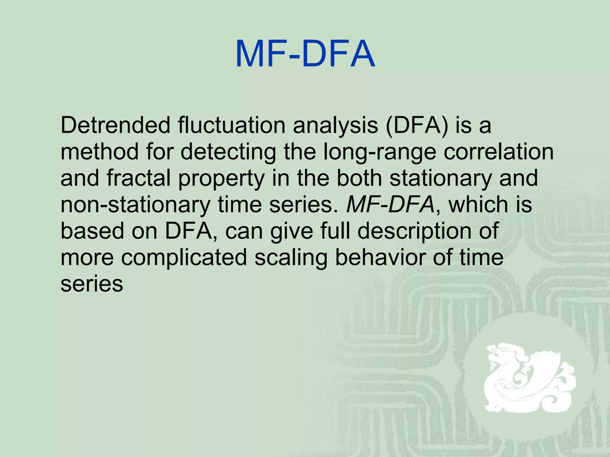 MF-DFA Detrended fluctuation analysis (DFA) is a method for detecting the long-range correlation and fractal property in the both stationary and non-stationary time series.  MF-DFA , which is based on DFA,   can give full description of more complicated scaling behavior of time series 