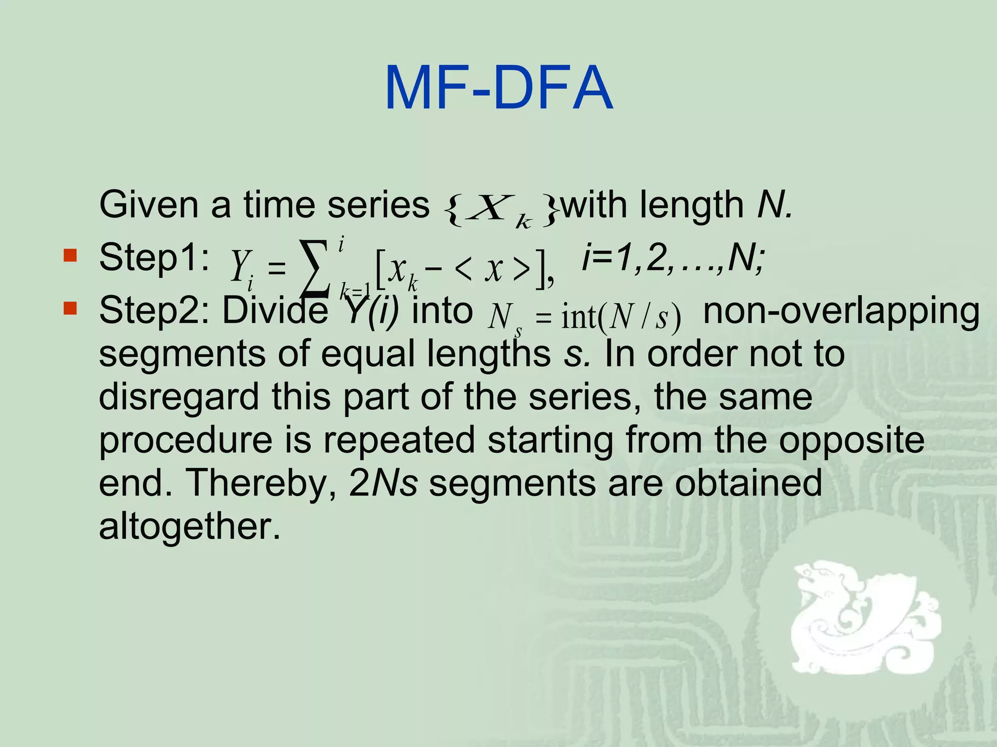 MF-DFA Given a time series  with length  N. Step1:    i=1,2,…,N; Step2: Divide  Y(i)  into    non-overlapping segments of equal lengths  s.  In order not to disregard this part of the series, the same procedure is repeated starting from the opposite end. Thereby, 2 Ns  segments are obtained altogether. 
