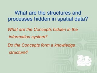 What are the structures and processes hidden in spatial data? What are the Concepts hidden in the  information system? Do the Concepts form a knowledge  structure? 