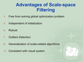 Advantages of Scale-space Filtering Free from solving global optimization problem Independent of initialization Robust Outliers Detection Generalization of scale-related algorithms Consistent with visual system 