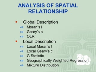 ANALYSIS OF SPATIAL RELATIONSHIP Global Description Moran’s I Geary’s c OLR Local Description Local Moran’s I Local Geary’s c G Statistic Geographically Weighted Regression Mixture Distribution 