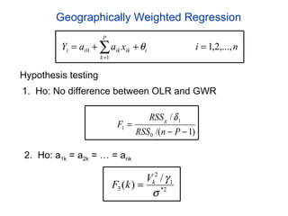 Geographically Weighted Regression Hypothesis testing 1.  Ho: No difference between OLR and GWR 2.  Ho: a 1k  = a 2k  = … = a nk 