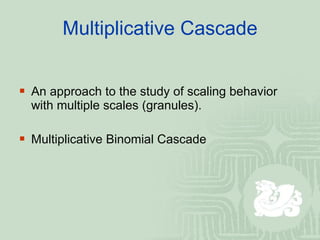 Multiplicative Cascade An approach to the study of scaling behavior with multiple scales (granules). Multiplicative Binomial Cascade 
