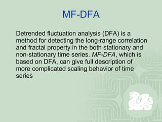 MF-DFA Detrended fluctuation analysis (DFA) is a method for detecting the long-range correlation and fractal property in the both stationary and non-stationary time series.  MF-DFA , which is based on DFA,   can give full description of more complicated scaling behavior of time series 