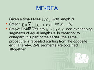 MF-DFA Given a time series  with length  N. Step1:    i=1,2,…,N; Step2: Divide  Y(i)  into    non-overlapping segments of equal lengths  s.  In order not to disregard this part of the series, the same procedure is repeated starting from the opposite end. Thereby, 2 Ns  segments are obtained altogether. 