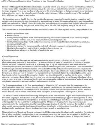 All New Theories And Concepts About Translation In New Century (Print Ready)                                          Page 5 of 15


 Holmes (1988) suggested that the translation process is actually a multi-level process; while we are translating sentences,
 we have a map of the original text in our minds and, at the same time, a map of the kind of text we want to produce in
 the target language. Even as we translate serially, we have this structural concept so that each sentence in our translation
 is determined not only by the original sentence, but also by the two maps—of the original text and of the translated
 text—which we carry along as we translate.

  The translation process should, therefore, be considered a complex system in which understanding, processing, and
 projection of the translated text are interdependent portions of one structure. We can therefore put forward, as does Hnig
 (1991), the existence of a sort of "central processing unit" supervising the coordination of the different mental processes
 (those connected to reading, interpretation, and writing) and at the same time projecting a map of the text to be.

 Novice translators as well as student translators are advised to master the following basic reading comprehension skills.

     • Read for gist and main ideas.
     • Read for details.
     • Identify the meaning of new words and expressions using one or more components of the structural analysis
       clause; prefixes, suffixes, roots, word order, punctuation, sentence pattern, etc.
     • Identify the meaning of new words and expressions using one ore more of the contextual analysis; synonyms,
       antonyms, examples, etc.
     • Identify the writer's style: literary, scientific, technical, informative, persuasive, argumentative, etc.
     • Identify the language level used in the text: standard, slang, religious, etc.
     • Identify cultural references in the choice of words in the text.


 Cultural Translation

 Culture and intercultural competence and awareness that rise out of experience of culture, are far more complex
 phenomena than it may seem to the translator. The more a translator is aware of complexities of differences between
 cultures, the better a translator s/he will be. It is probably right to say that there has never been a time when the
 community of translators was unaware of cultural differences and their significance for translation. Translation theorists
 have been cognizant of the problems attendant upon cultural knowledge and cultural differences at least since ancient
 Rome. Cultural knowledge and cultural differences have been a major focus of translator training and translation theory
 for as long as either has been in existence. The main concern has traditionally been with words and phrases that are so
 heavily and exclusively grounded in one culture that they are almost impossible to translate into the terms – verbal or
 otherwise – of another. Long debate have been held over when to paraphrase, when to use the nearest local equivalent,
 when to coin a new word by translating literally, and when to transcribe. All these “untranslatable” cultural-bound words
 and phrases continued to fascinate translators and translation theorists.

 The first theory developed in this field was introduced by Mounin in 1963 who underlined the importance of the
 signification of a lexical item claiming that only if this notion is considered will the translated item fulfill its function
 correctly. The problem with this theory is that all the cultural elements do not involve just the items, what a translator
 should do in the case of cultural implications which are implied in the background knowledge of SL readers?

 The notion of culture is essential to considering the implications for translation and, despite the differences in opinion as
 to whether language is part of culture or not, the two notions of culture and language appear to be inseparable. In 1964,
 Nida discussed the problems of correspondence in translation, conferred equal importance to both linguistic and cultural
 differences between the SL and the TL and concluded that differences between cultures may cause more severe
 complications for the translator than do differences in language structure. It is further explained that parallels in culture
 often provide a common understanding despite significant formal shifts in the translation. According to him cultural
 implications for translation are thus of significant importance as well as lexical concerns.

 Nida's definitions of formal and dynamic equivalence in 1964 consider cultural implications for translation. According to
 him, a "gloss translation" mostly typifies formal equivalence where form and content are reproduced as faithfully as
 possible and the TL reader is able to "understand as much as he can of the customs, manner of thought, and means of



http://www.articlesbase.com/print/1774052                                                                               2/27/2011
 