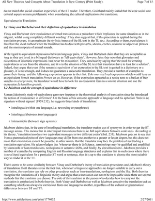 All New Theories And Concepts About Translation In New Century (Print Ready)                                         Page 7 of 15


 do not match the social situation experience of the ST reader. Therefore, Coulthard mainly stated that the core social and
 cultural aspects remain problematic when considering the cultural implications for translation.

 Equivalence in Translation

 1.1 Vinay and Darbelnet and their definition of equivalence in translation

 Vinay and Darbelnet view equivalence-oriented translation as a procedure which 'replicates the same situation as in the
 original, whilst using completely different wording' .They also suggest that, if this procedure is applied during the
 translation process, it can maintain the stylistic impact of the SL text in the TL text. According to them, equivalence is
 therefore the ideal method when the translator has to deal with proverbs, idioms, clichés, nominal or adjectival phrases
 and the onomatopoeia of animal sounds.

 With regard to equivalent expressions between language pairs, Vinay and Darbelnet claim that they are acceptable as
 long as they are listed in a bilingual dictionary as 'full equivalents'. However, later they note that glossaries and
 collections of idiomatic expressions 'can never be exhaustive'. They conclude by saying that 'the need for creating
 equivalences arises from the situation, and it is in the situation of the SL text that translators have to look for a solution'.
 Indeed, they argue that even if the semantic equivalent of an expression in the SL text is quoted in a dictionary or a
 glossary, it is not enough, and it does not guarantee a successful translation. They provide a number of examples to
 prove their theory, and the following expression appears in their list: Take one is a fixed expression which would have as
 an equivalent French translation Prenez-en un. However, if the expression appeared as a notice next to a basket of free
 samples in a large store, the translator would have to look for an equivalent term in a similar situation and use the
 expression Échantillon gratuit .
 1.2 Jakobson and the concept of equivalence in difference

 Roman Jakobson's study of equivalence gave new impetus to the theoretical analysis of translation since he introduced
 the notion of 'equivalence in difference'. On the basis of his semiotic approach to language and his aphorism 'there is no
 signatum without signum' (1959:232), he suggests three kinds of translation:

     • Intralingual (within one language, i.e. rewording or paraphrase)

     • Interlingual (between two languages)

     • Intersemiotic (between sign systems)

 Jakobson claims that, in the case of interlingual translation, the translator makes use of synonyms in order to get the ST
 message across. This means that in interlingual translations there is no full equivalence between code units. According to
 his theory, 'translation involves two equivalent messages in two different codes' (ibid.:233). Jakobson goes on to say that
 from a grammatical point of view languages may differ from one another to a greater or lesser degree, but this does not
 mean that a translation cannot be possible, in other words, that the translator may face the problem of not finding a
 translation equivalent. He acknowledges that 'whenever there is deficiency, terminology may be qualified and amplified
 by loanwords or loan-translations, neologisms or semantic shifts, and finally, by circumlocutions'. Jakobson provides a
 number of examples by comparing English and Russian language structures and explains that in such cases where there
 is no a literal equivalent for a particular ST word or sentence, then it is up to the translator to choose the most suitable
 way to render it in the TT.

 There seems to be some similarity between Vinay and Darbelnet's theory of translation procedures and Jakobson's theory
 of translation. Both theories stress the fact that, whenever a linguistic approach is no longer suitable to carry out a
 translation, the translator can rely on other procedures such as loan-translations, neologisms and the like. Both theories
 recognize the limitations of a linguistic theory and argue that a translation can never be impossible since there are several
 methods that the translator can choose. The role of the translator as the person who decides how to carry out the
 translation is emphasized in both theories. Both Vinay and Darbelnet as well as Jakobson conceive the translation task as
 something which can always be carried out from one language to another, regardless of the cultural or grammatical
 differences between ST and TT.


http://www.articlesbase.com/print/1774052                                                                               2/27/2011
 
