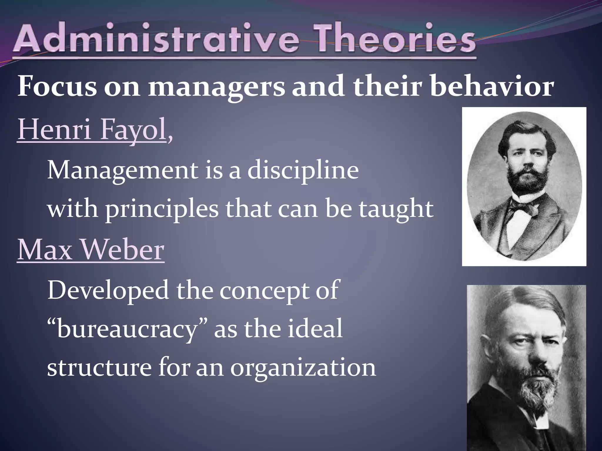 Focus on managers and their behavior
Henri Fayol,
Management is a discipline
with principles that can be taught
Max Weber
Developed the concept of
“bureaucracy” as the ideal
structure for an organization
 