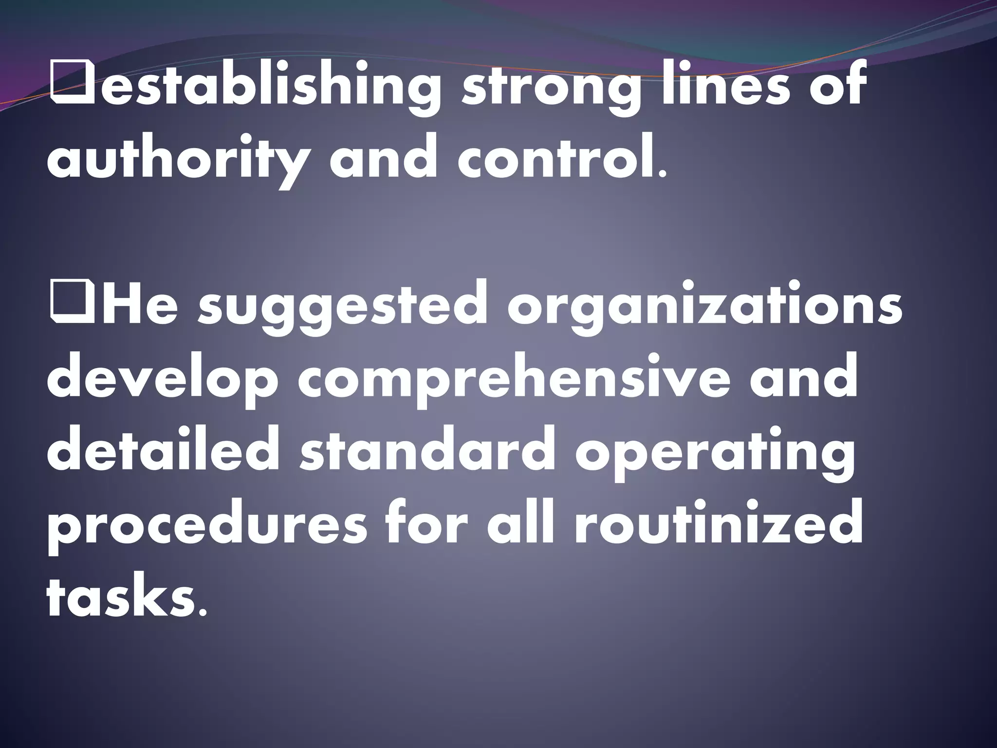establishing strong lines of
authority and control.
He suggested organizations
develop comprehensive and
detailed standard operating
procedures for all routinized
tasks.
 