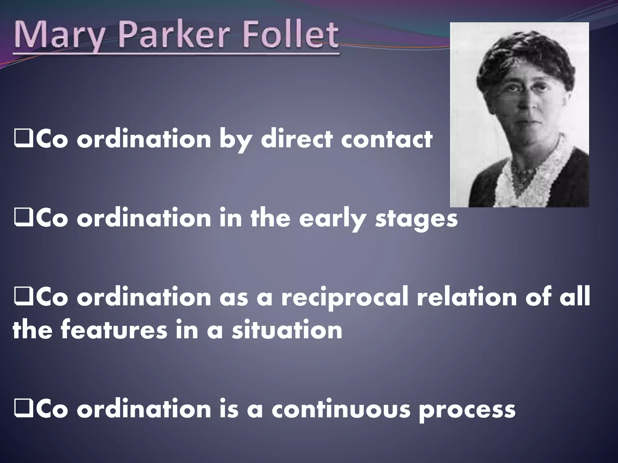 Co ordination by direct contact
Co ordination in the early stages
Co ordination as a reciprocal relation of all
the features in a situation
Co ordination is a continuous process
 