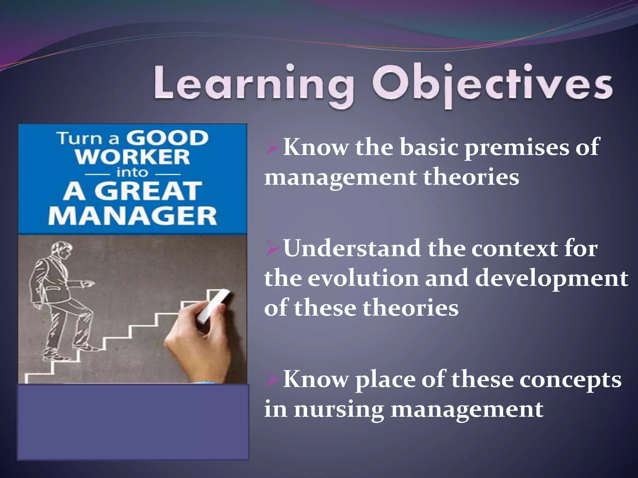 Know the basic premises of
management theories
Understand the context for
the evolution and development
of these theories
Know place of these concepts
in nursing management
 