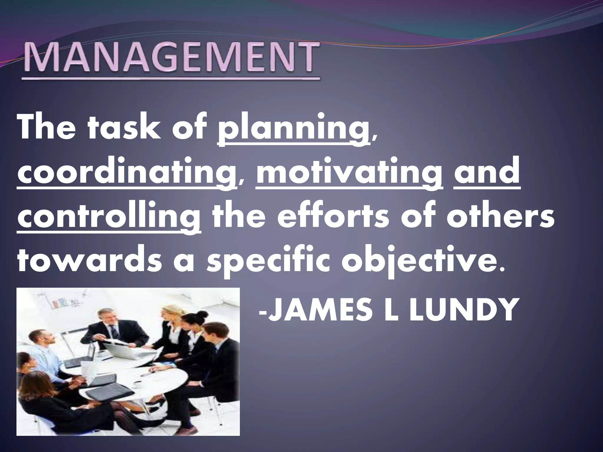 The task of planning,
coordinating, motivating and
controlling the efforts of others
towards a specific objective.
-JAMES L LUNDY
 