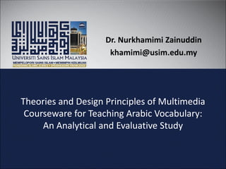 Theories and Design Principles of Multimedia
Courseware for Teaching Arabic Vocabulary:
An Analytical and Evaluative Study
Dr. Nurkhamimi Zainuddin
khamimi@usim.edu.my
 