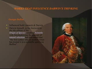 WORKS THAT INFLUENCE DARWIN’S THINKING Georges Buffon Influenced both Lamarck & Darwin Darwin himself, in his foreword to the 6th edition of the  Origin of Species , credited  Aristotle  with foreshadowing the concept of  natural selection  but also stated that "the first author who in modern times has treated it in a scientific spirit was Buffon".  